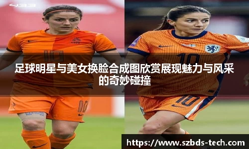 足球明星与美女换脸合成图欣赏展现魅力与风采的奇妙碰撞